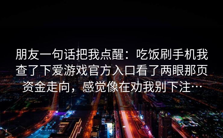 朋友一句话把我点醒：吃饭刷手机我查了下爱游戏官方入口看了两眼那页资金走向，感觉像在劝我别下注…