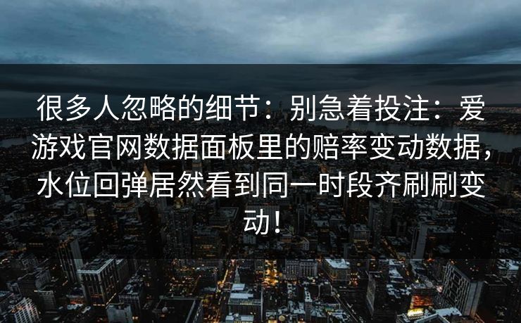 很多人忽略的细节：别急着投注：爱游戏官网数据面板里的赔率变动数据，水位回弹居然看到同一时段齐刷刷变动！
