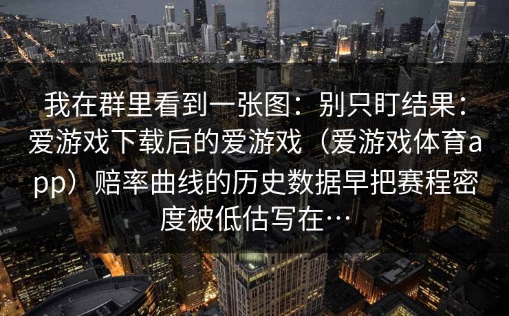 我在群里看到一张图：别只盯结果：爱游戏下载后的爱游戏（爱游戏体育app）赔率曲线的历史数据早把赛程密度被低估写在…