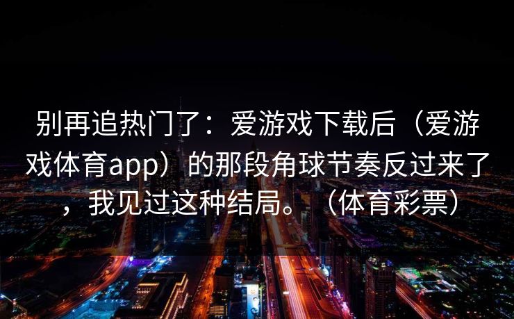 别再追热门了：爱游戏下载后（爱游戏体育app）的那段角球节奏反过来了，我见过这种结局。（体育彩票）