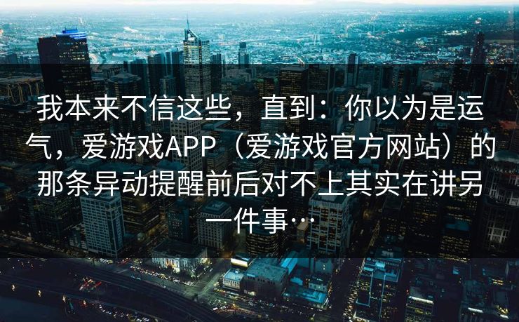 我本来不信这些，直到：你以为是运气，爱游戏APP（爱游戏官方网站）的那条异动提醒前后对不上其实在讲另一件事…