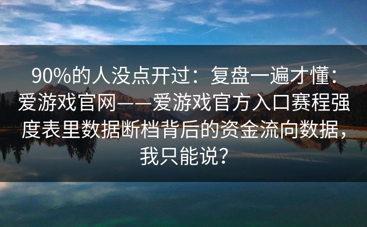 90%的人没点开过：复盘一遍才懂：爱游戏官网——爱游戏官方入口赛程强度表里数据断档背后的资金流向数据，我只能说？