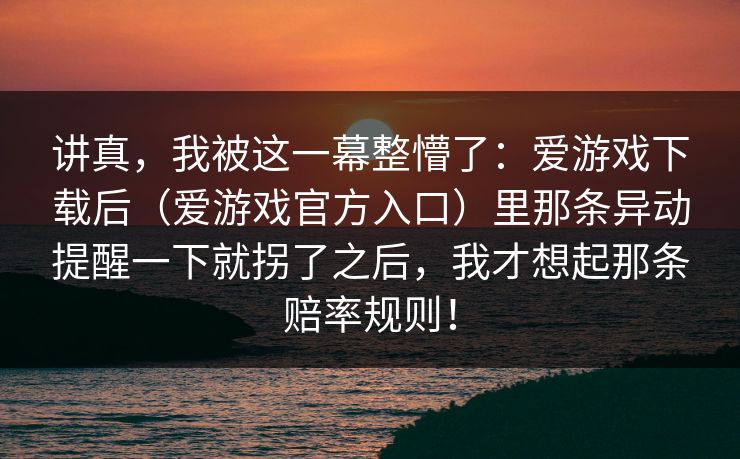 讲真，我被这一幕整懵了：爱游戏下载后（爱游戏官方入口）里那条异动提醒一下就拐了之后，我才想起那条赔率规则！