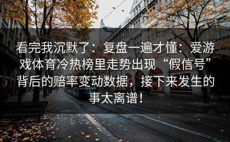 看完我沉默了：复盘一遍才懂：爱游戏体育冷热榜里走势出现“假信号”背后的赔率变动数据，接下来发生的事太离谱！