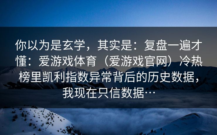 你以为是玄学，其实是：复盘一遍才懂：爱游戏体育（爱游戏官网）冷热榜里凯利指数异常背后的历史数据，我现在只信数据…
