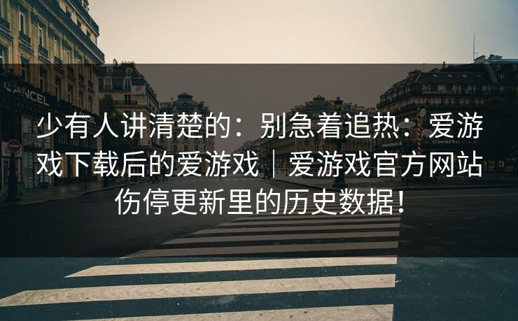 少有人讲清楚的：别急着追热：爱游戏下载后的爱游戏｜爱游戏官方网站伤停更新里的历史数据！