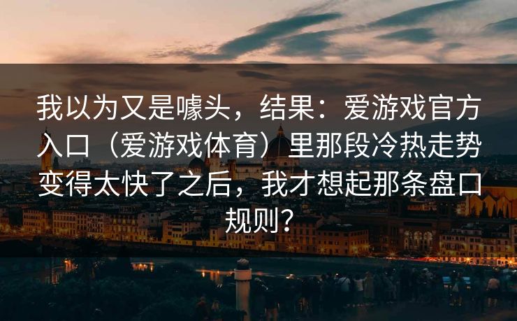 我以为又是噱头，结果：爱游戏官方入口（爱游戏体育）里那段冷热走势变得太快了之后，我才想起那条盘口规则？