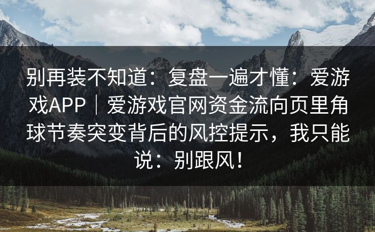 别再装不知道：复盘一遍才懂：爱游戏APP｜爱游戏官网资金流向页里角球节奏突变背后的风控提示，我只能说：别跟风！