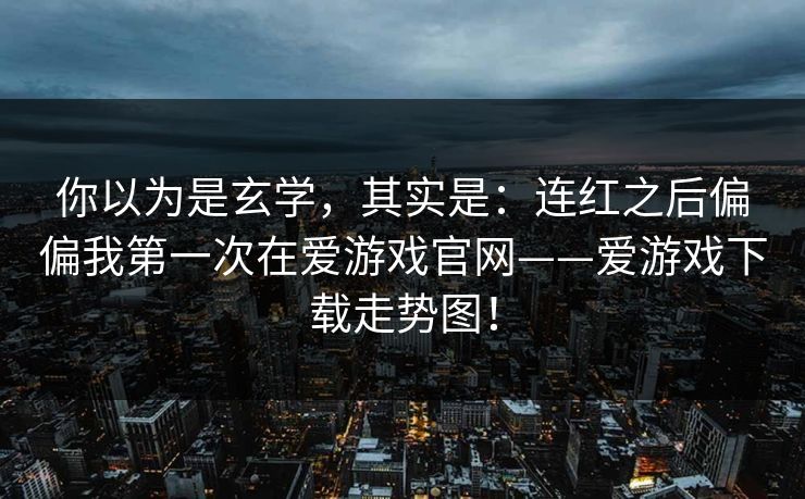 你以为是玄学，其实是：连红之后偏偏我第一次在爱游戏官网——爱游戏下载走势图！