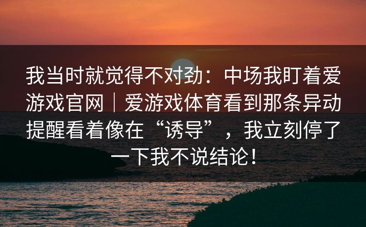 我当时就觉得不对劲：中场我盯着爱游戏官网｜爱游戏体育看到那条异动提醒看着像在“诱导”，我立刻停了一下我不说结论！