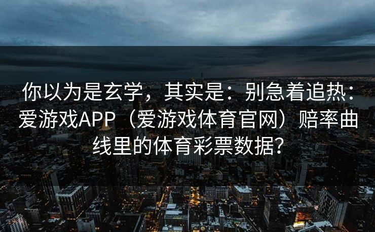 你以为是玄学，其实是：别急着追热：爱游戏APP（爱游戏体育官网）赔率曲线里的体育彩票数据？