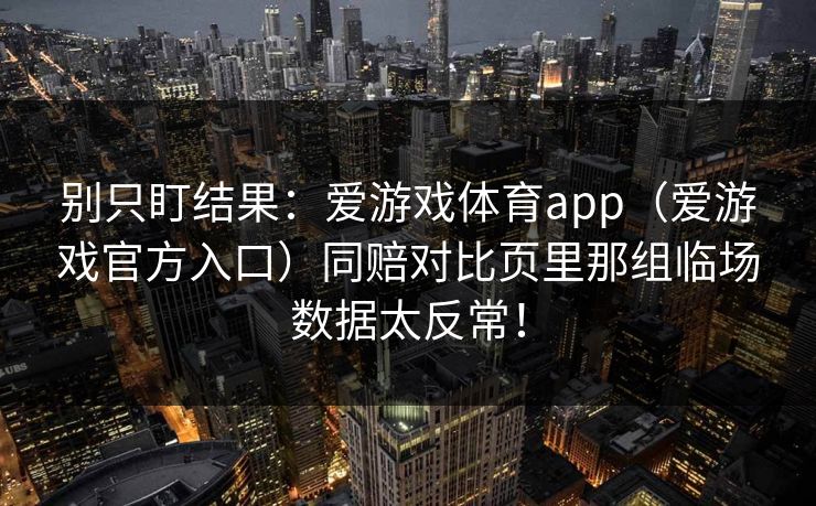 别只盯结果：爱游戏体育app（爱游戏官方入口）同赔对比页里那组临场数据太反常！