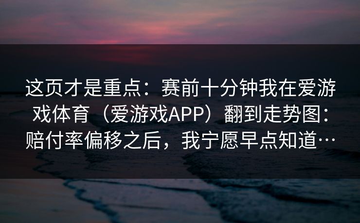 这页才是重点：赛前十分钟我在爱游戏体育（爱游戏APP）翻到走势图：赔付率偏移之后，我宁愿早点知道…