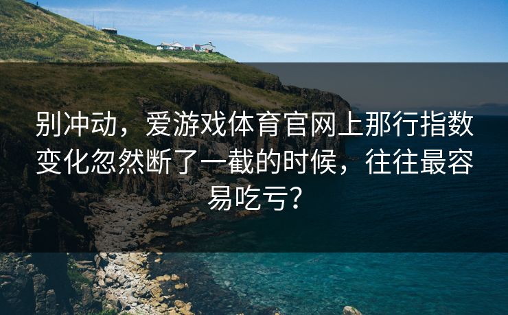 别冲动，爱游戏体育官网上那行指数变化忽然断了一截的时候，往往最容易吃亏？