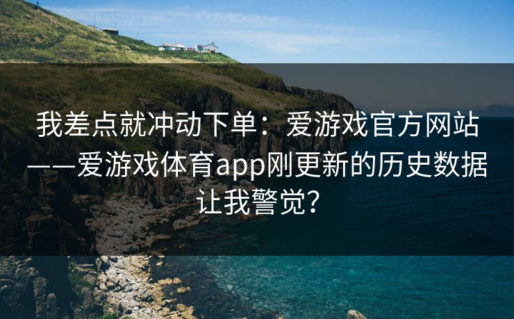 我差点就冲动下单：爱游戏官方网站——爱游戏体育app刚更新的历史数据让我警觉？