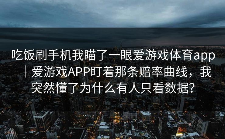 吃饭刷手机我瞄了一眼爱游戏体育app｜爱游戏APP盯着那条赔率曲线，我突然懂了为什么有人只看数据？