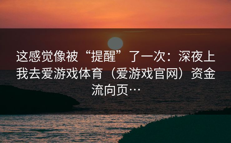 这感觉像被“提醒”了一次：深夜上我去爱游戏体育（爱游戏官网）资金流向页…
