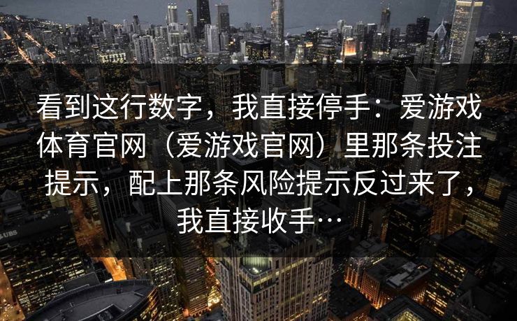 看到这行数字，我直接停手：爱游戏体育官网（爱游戏官网）里那条投注提示，配上那条风险提示反过来了，我直接收手…