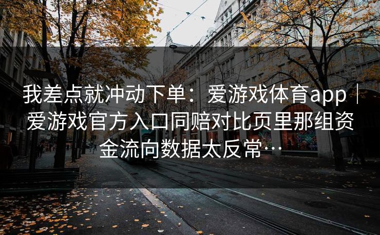 我差点就冲动下单：爱游戏体育app｜爱游戏官方入口同赔对比页里那组资金流向数据太反常…