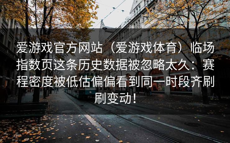 爱游戏官方网站（爱游戏体育）临场指数页这条历史数据被忽略太久：赛程密度被低估偏偏看到同一时段齐刷刷变动！
