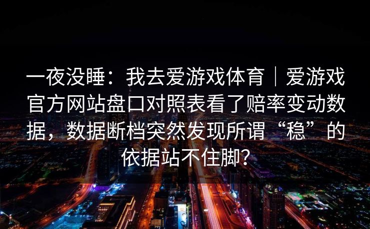一夜没睡：我去爱游戏体育｜爱游戏官方网站盘口对照表看了赔率变动数据，数据断档突然发现所谓“稳”的依据站不住脚？