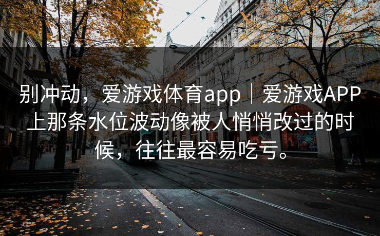 别冲动，爱游戏体育app｜爱游戏APP上那条水位波动像被人悄悄改过的时候，往往最容易吃亏。