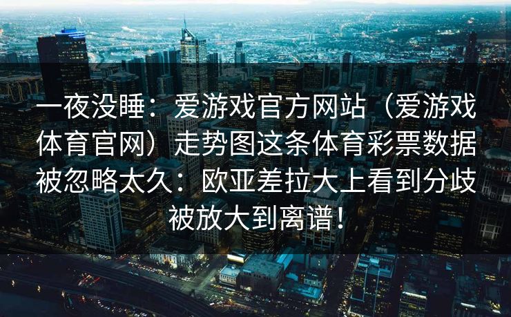 一夜没睡：爱游戏官方网站（爱游戏体育官网）走势图这条体育彩票数据被忽略太久：欧亚差拉大上看到分歧被放大到离谱！