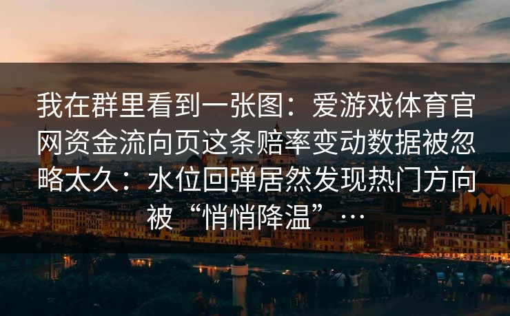我在群里看到一张图：爱游戏体育官网资金流向页这条赔率变动数据被忽略太久：水位回弹居然发现热门方向被“悄悄降温”…