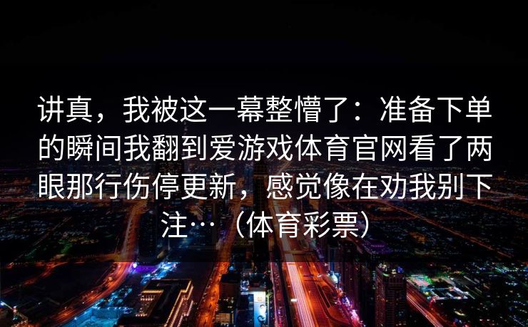 讲真，我被这一幕整懵了：准备下单的瞬间我翻到爱游戏体育官网看了两眼那行伤停更新，感觉像在劝我别下注…（体育彩票）