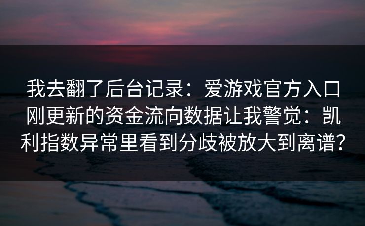 我去翻了后台记录：爱游戏官方入口刚更新的资金流向数据让我警觉：凯利指数异常里看到分歧被放大到离谱？