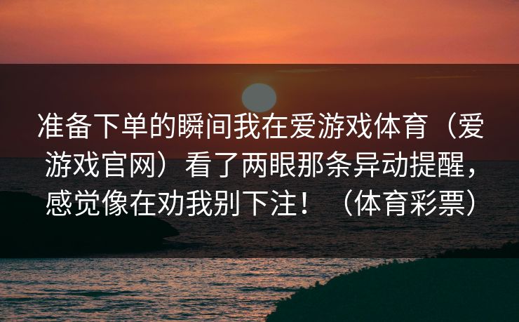 准备下单的瞬间我在爱游戏体育（爱游戏官网）看了两眼那条异动提醒，感觉像在劝我别下注！（体育彩票）