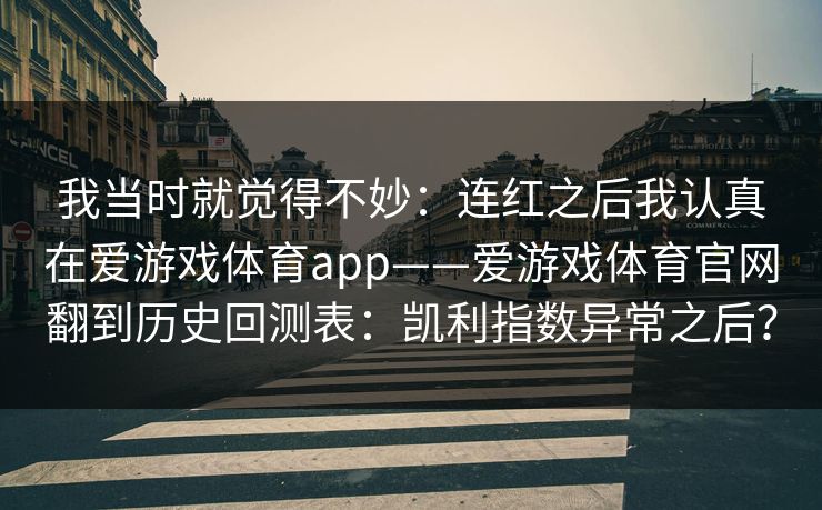 我当时就觉得不妙：连红之后我认真在爱游戏体育app——爱游戏体育官网翻到历史回测表：凯利指数异常之后？