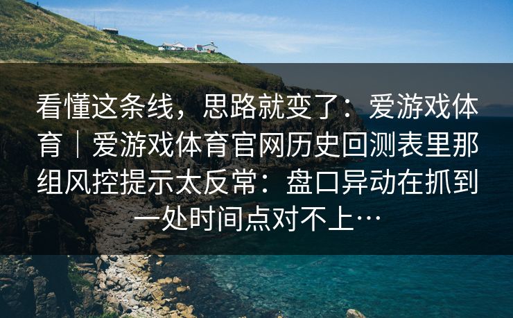看懂这条线，思路就变了：爱游戏体育｜爱游戏体育官网历史回测表里那组风控提示太反常：盘口异动在抓到一处时间点对不上…