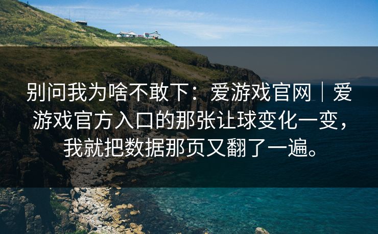 别问我为啥不敢下：爱游戏官网｜爱游戏官方入口的那张让球变化一变，我就把数据那页又翻了一遍。