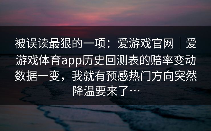 被误读最狠的一项：爱游戏官网｜爱游戏体育app历史回测表的赔率变动数据一变，我就有预感热门方向突然降温要来了…
