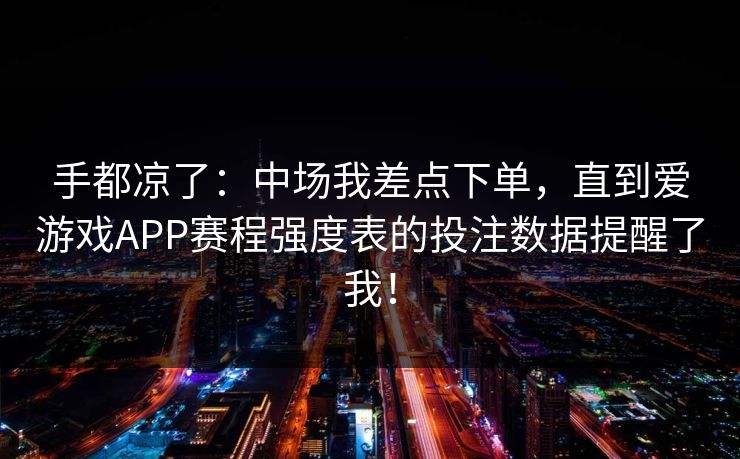 手都凉了：中场我差点下单，直到爱游戏APP赛程强度表的投注数据提醒了我！
