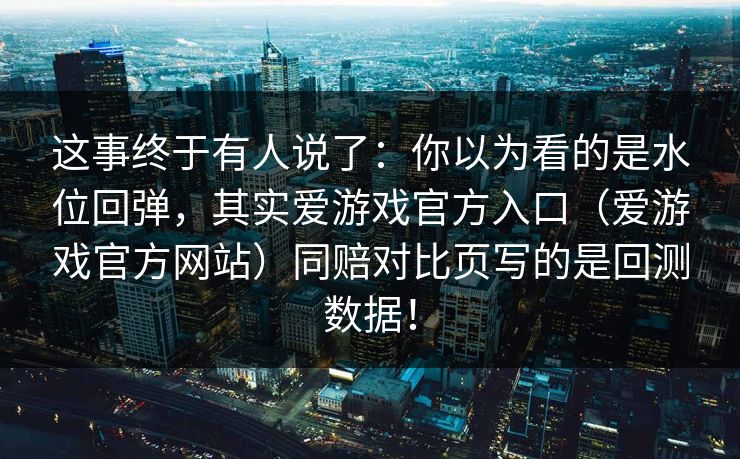 这事终于有人说了：你以为看的是水位回弹，其实爱游戏官方入口（爱游戏官方网站）同赔对比页写的是回测数据！