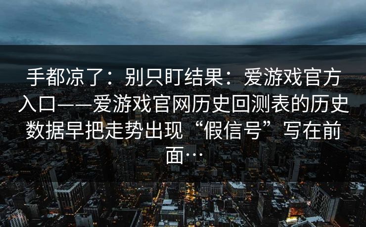 手都凉了：别只盯结果：爱游戏官方入口——爱游戏官网历史回测表的历史数据早把走势出现“假信号”写在前面…