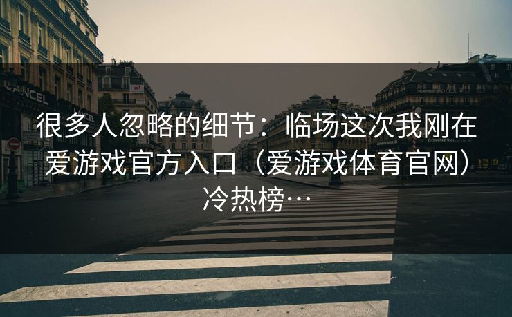 很多人忽略的细节：临场这次我刚在爱游戏官方入口（爱游戏体育官网）冷热榜…