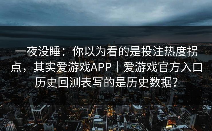 一夜没睡：你以为看的是投注热度拐点，其实爱游戏APP｜爱游戏官方入口历史回测表写的是历史数据？