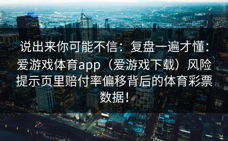说出来你可能不信：复盘一遍才懂：爱游戏体育app（爱游戏下载）风险提示页里赔付率偏移背后的体育彩票数据！
