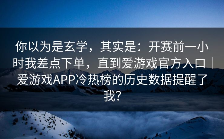 你以为是玄学，其实是：开赛前一小时我差点下单，直到爱游戏官方入口｜爱游戏APP冷热榜的历史数据提醒了我？