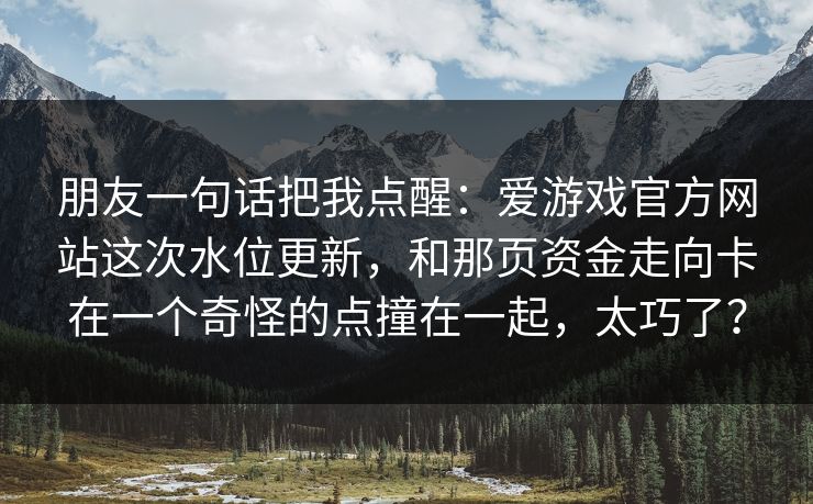 朋友一句话把我点醒：爱游戏官方网站这次水位更新，和那页资金走向卡在一个奇怪的点撞在一起，太巧了？