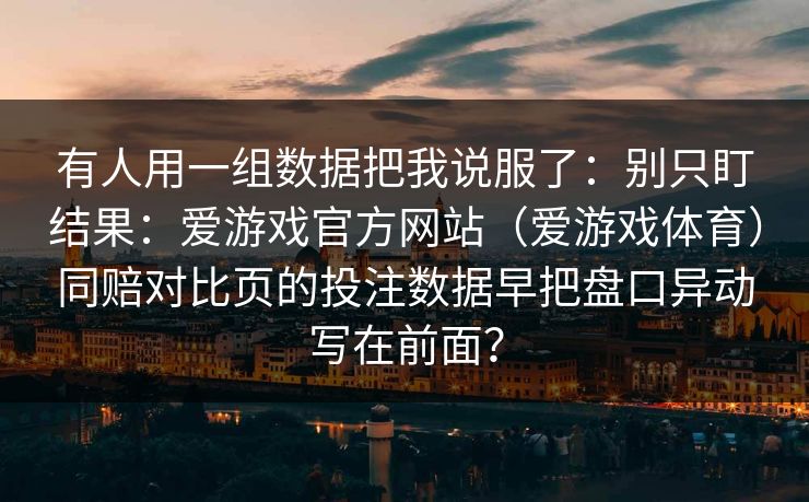 有人用一组数据把我说服了：别只盯结果：爱游戏官方网站（爱游戏体育）同赔对比页的投注数据早把盘口异动写在前面？