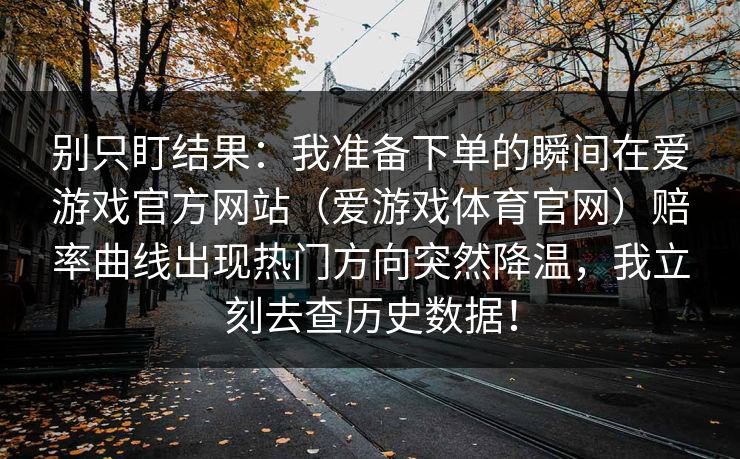 别只盯结果：我准备下单的瞬间在爱游戏官方网站（爱游戏体育官网）赔率曲线出现热门方向突然降温，我立刻去查历史数据！