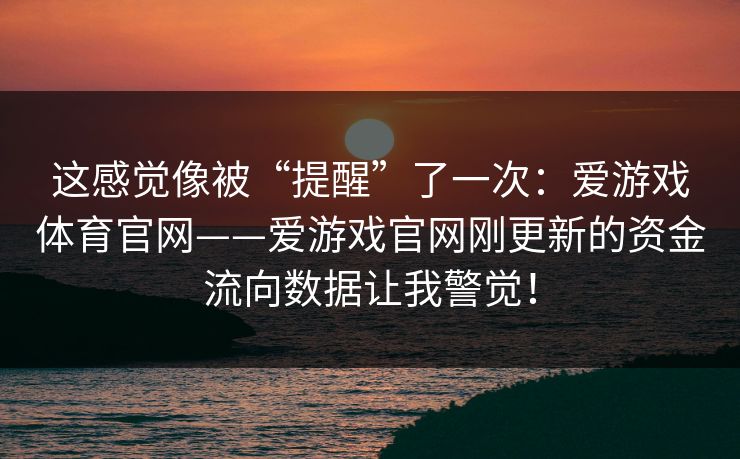 这感觉像被“提醒”了一次：爱游戏体育官网——爱游戏官网刚更新的资金流向数据让我警觉！