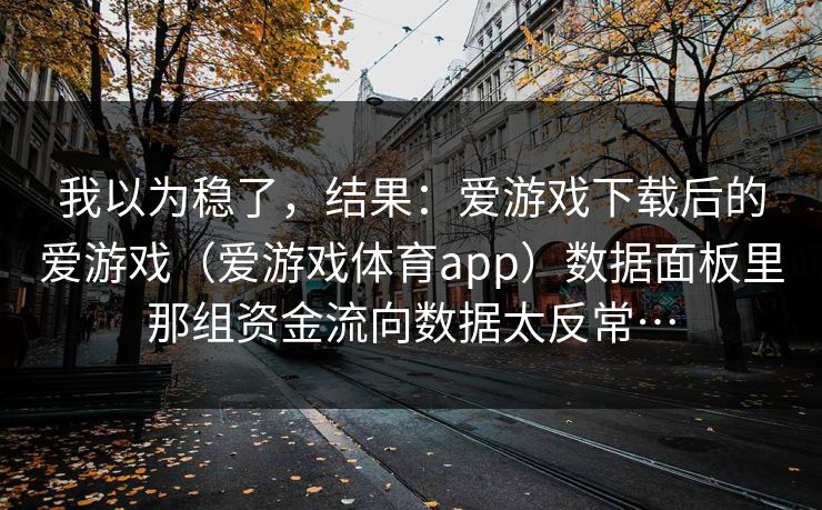 我以为稳了，结果：爱游戏下载后的爱游戏（爱游戏体育app）数据面板里那组资金流向数据太反常…