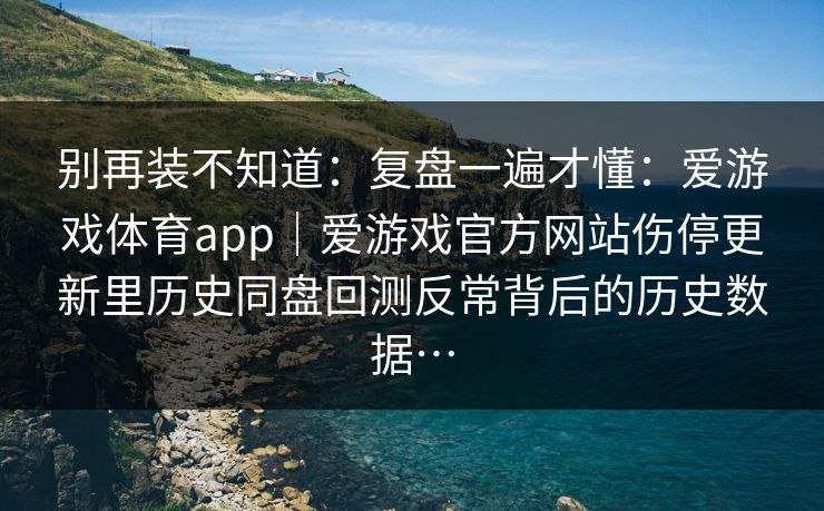 别再装不知道：复盘一遍才懂：爱游戏体育app｜爱游戏官方网站伤停更新里历史同盘回测反常背后的历史数据…