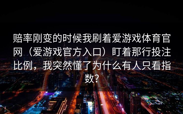 赔率刚变的时候我刷着爱游戏体育官网（爱游戏官方入口）盯着那行投注比例，我突然懂了为什么有人只看指数？