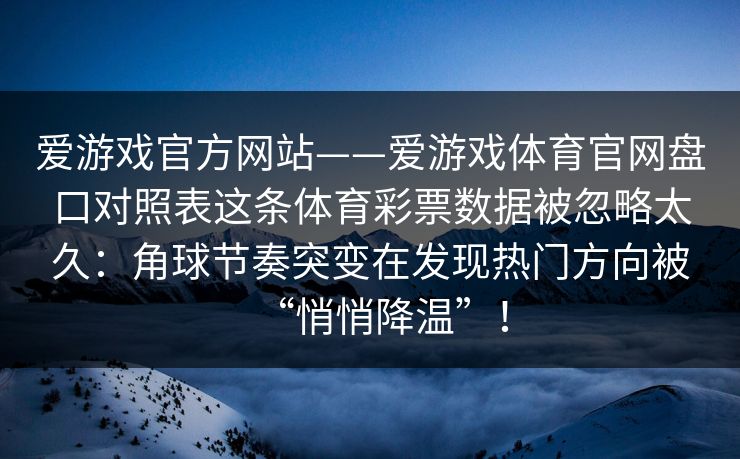 爱游戏官方网站——爱游戏体育官网盘口对照表这条体育彩票数据被忽略太久：角球节奏突变在发现热门方向被“悄悄降温”！